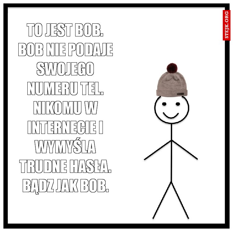 to jest bob. bob nie podaje swojego numeru tel. nikomu w internecie i wymyśla trudne hasła. bądz jak bob.