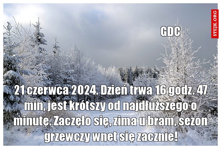 21 czerwca 2024. Dzień trwa 16 godz. 47 min, jest krótszy od najdłuższego o minutę. Zaczęło się, zima u bram, sezon grzewczy wnet się zacznie!