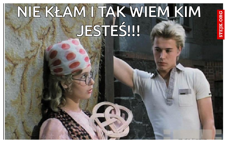 nie kłam i tak wiem kim jesteś!!!
