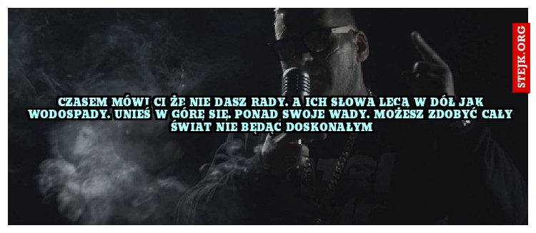 Czasem Mówi ci że nie dasz rady. A ich słowa lecą w dół jak wodospady. Unieś w górę się. Ponad swoje wady. Możesz zdobyć cały świat nie będąc doskonałym