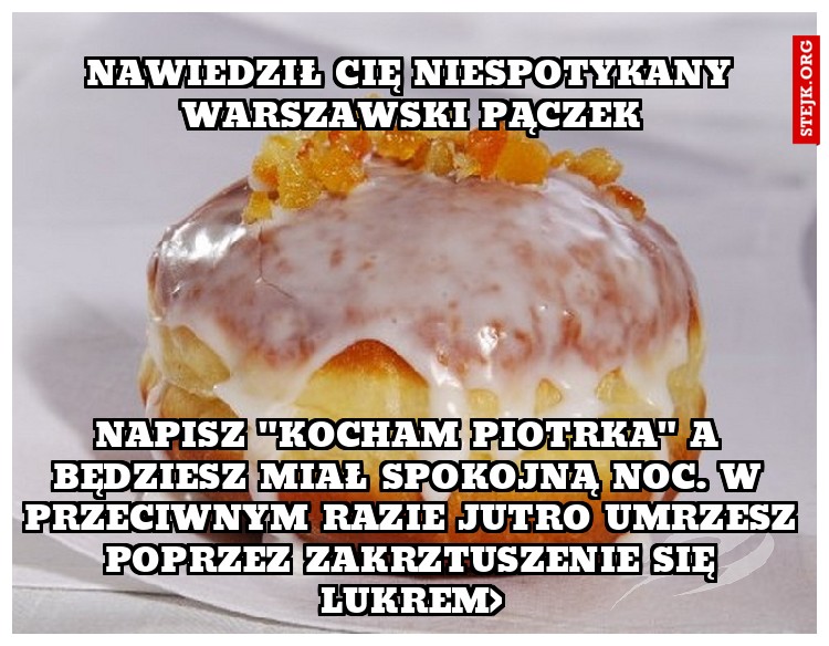 NAPISZ "KOCHAM PIOTRKA" A BĘDZIESZ MIAŁ SPOKOJNĄ NOC. W PRZECIWNYM RAZIE JUTRO UMRZESZ POPRZEZ ZAKRZTUSZENIE SIĘ LUKREM>