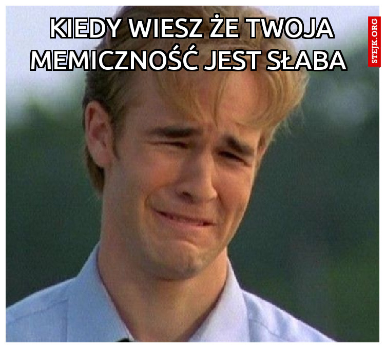 Kiedy wiesz że twoja memiczność jest słaba 