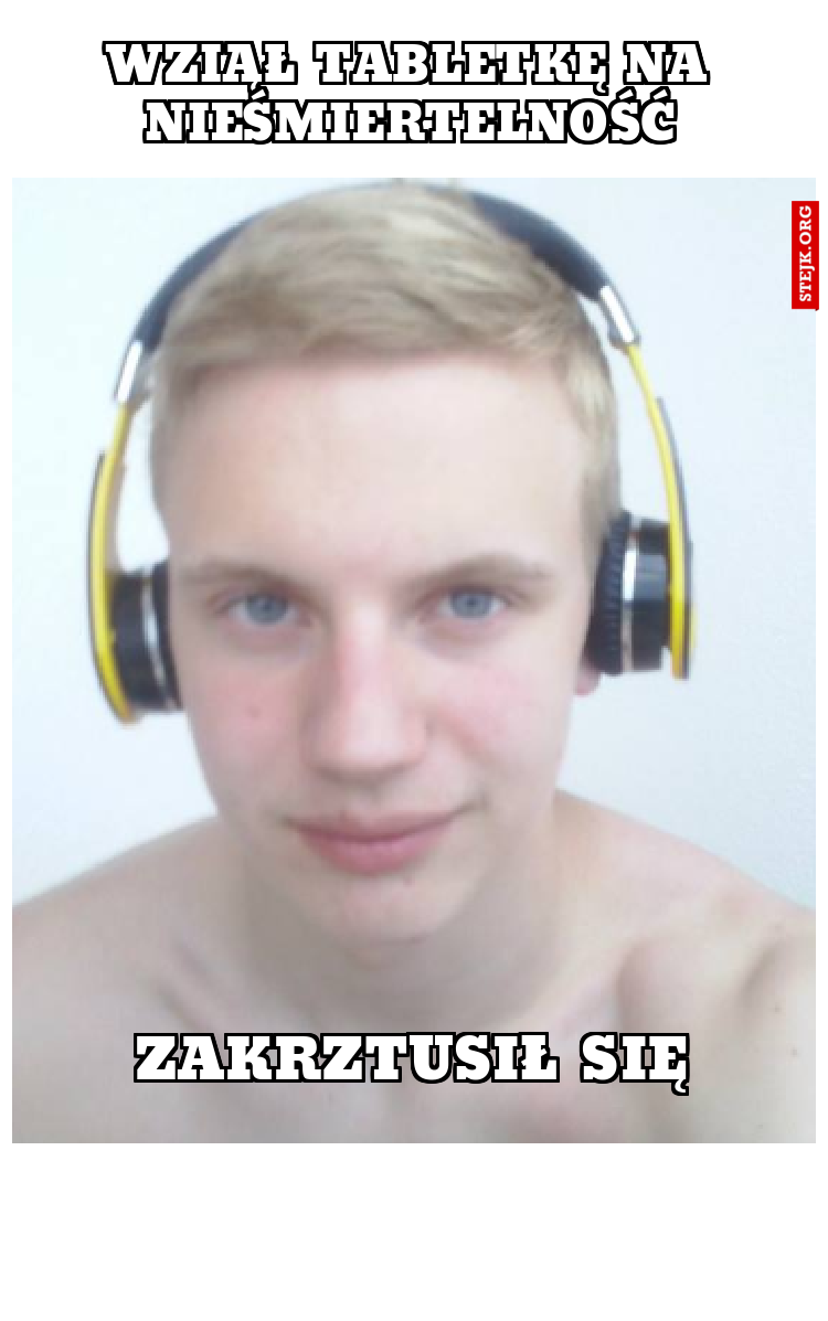 wziął tabletkę na nieśmiertelność
