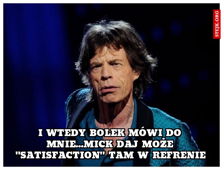 i wtedy bolek mówi do mnie...mick daj może "Satisfaction" tam w refrenie