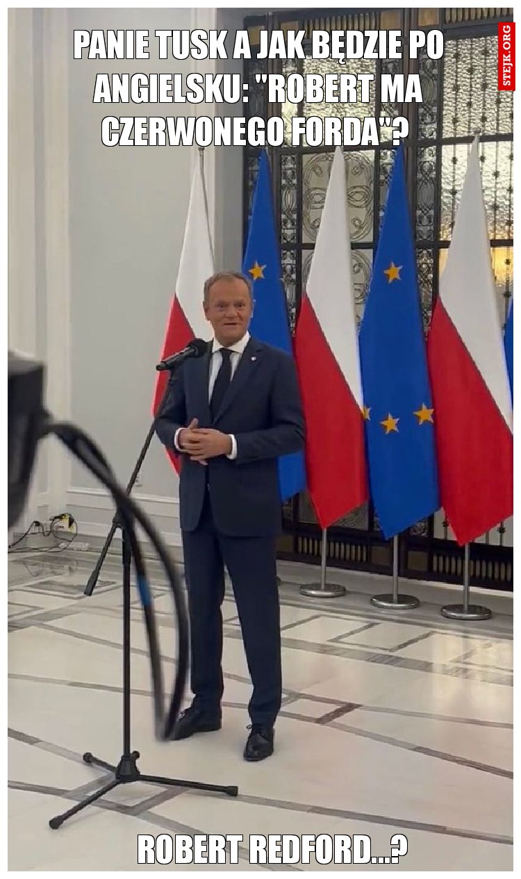 Panie tusk a jak będzie po angielsku: "robert ma czerwonego forda"? 
