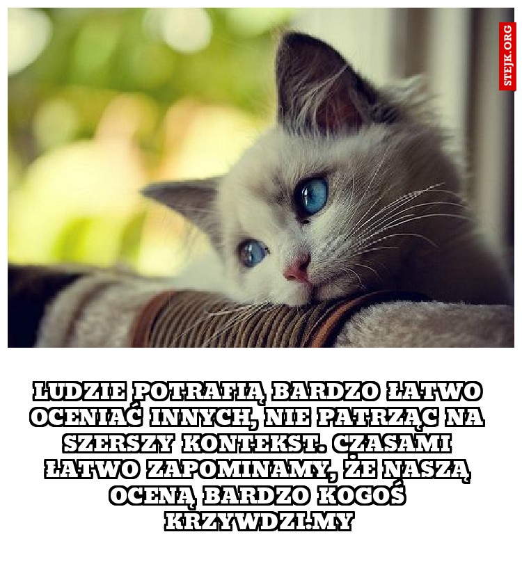 Ludzie potrafią bardzo łatwo oceniać innych, nie patrząc na szerszy kontekst. Czasami łatwo zapominamy, że naszą oceną bardzo kogoś krzywdzi.my