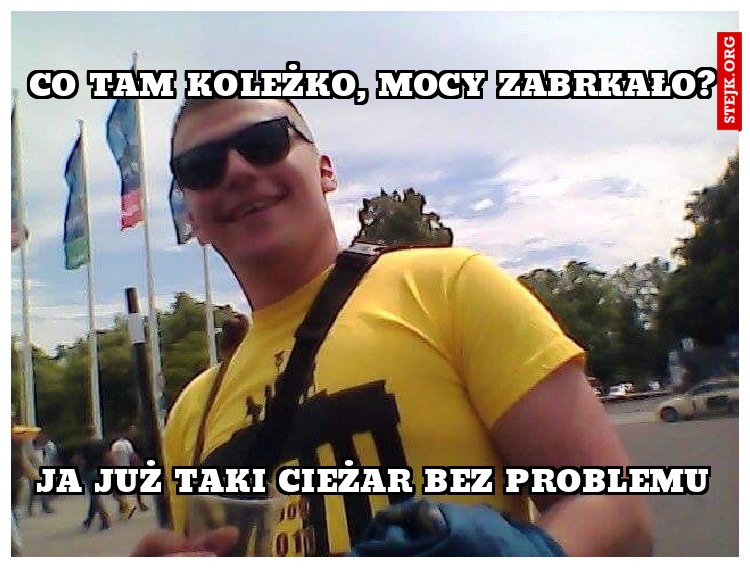 CO TAM KOLEŻKO, MOCY ZABRKAŁO?