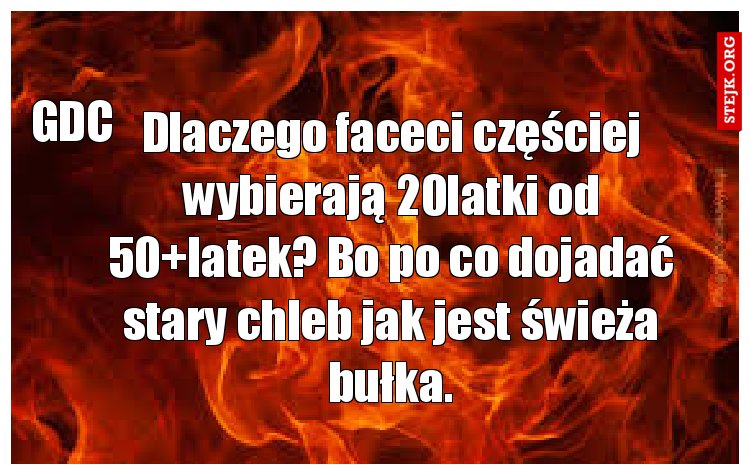 Dlaczego faceci częściej wybierają 20latki od 50 latek? Bo po co dojadać stary chleb jak jest świeża bułka.