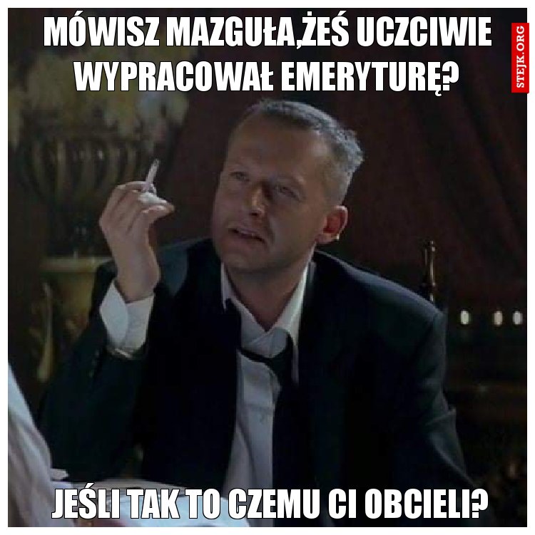 Mówisz Mazguła,żeś uczciwie wypracował emeryturę?