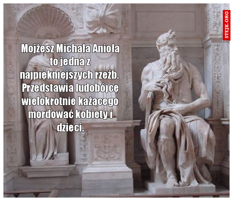 Mojżesz Michała Anioła to jedna z najpiękniejszych rzeźb.  Przedstawia ludobójcę wielokrotnie każącego mordować kobiety i dzieci.