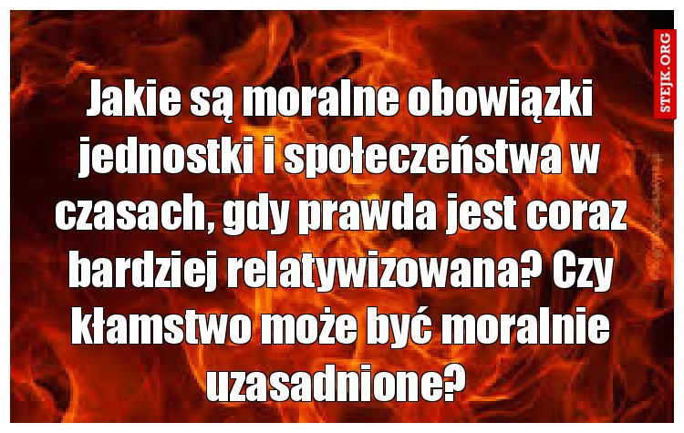 Jakie są moralne obowiązki jednostki i społeczeństwa w czasach, gdy prawda jest coraz bardziej relatywizowana? Czy kłamstwo może być moralnie uzasadnione? 