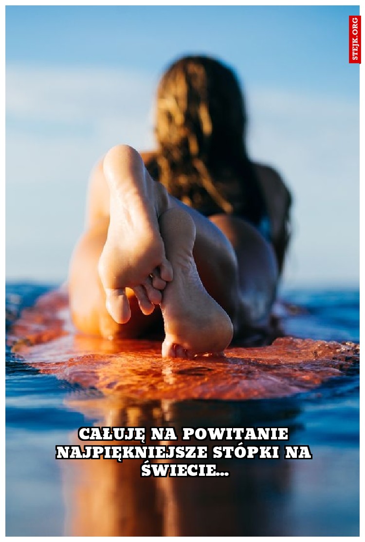 całuję na powitanie najpiękniejsze stópki na świecie...