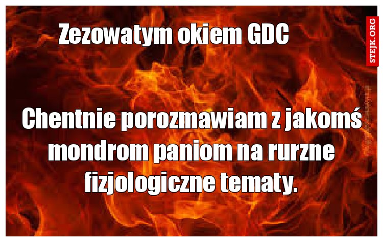 Chentnie porozmawiam z jakomś mondrom paniom na rurzne fizjologiczne tematy.