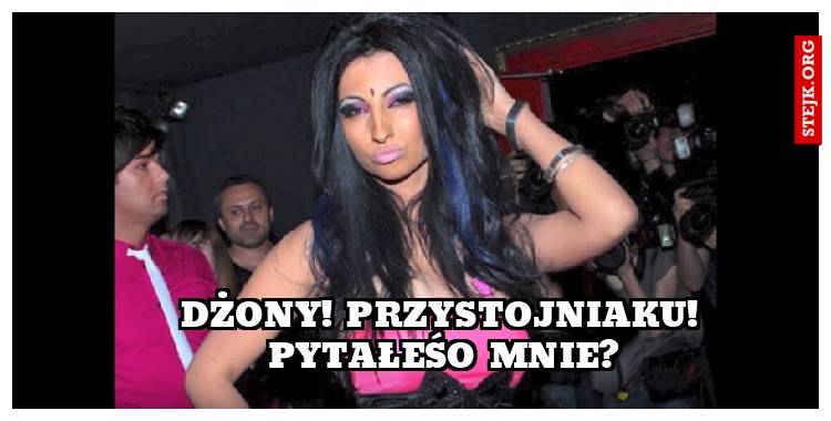 Dżony! Przystojniaku! Pytałeśo mnie?