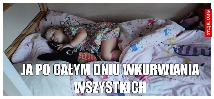 Ja po całym dniu wkurwiania wszystkich