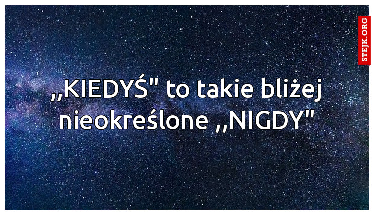 ,,KIEDYŚ" to takie bliżej nieokreślone ,,NIGDY"