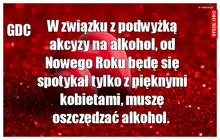 W związku z podwyżką akcyzy na alkohol, od Nowego Roku będę się spotykał tylko z pięknymi kobietami, muszę oszczędzać alkohol. 