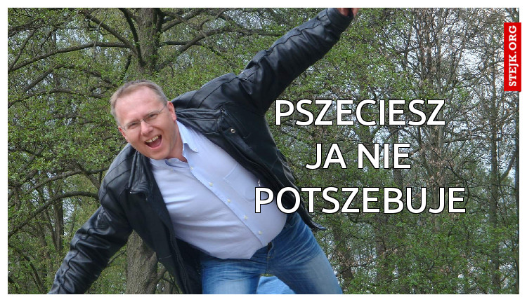 PSZECIESZ JA NIE POTSZEBUJE