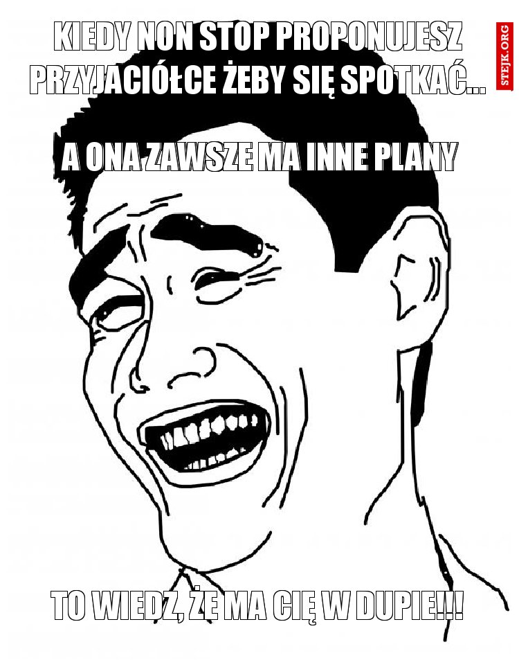 Kiedy non stop proponujesz przyjaciółce żeby się spotkać...