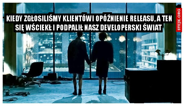 Kiedy zgłosiliśmy klientówi opóźnienie releasu, a ten się wściekł i podpalił nasz developerski świat 