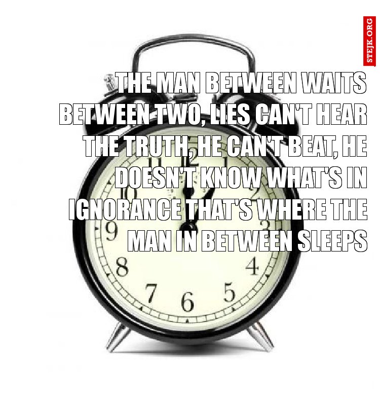 The man between waits between two, lies can't hear the truth, he can't beat, he doesn't know what's in ignorance That's where the man in between sleeps 