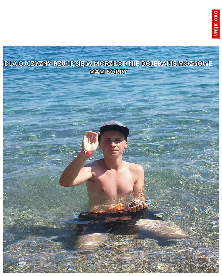 Dla ojczyzny rzucę się w morze xD nie dojebanie mózgowe mam sorry