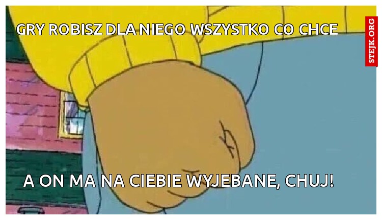 Gry robisz dla niego wszystko co chce 