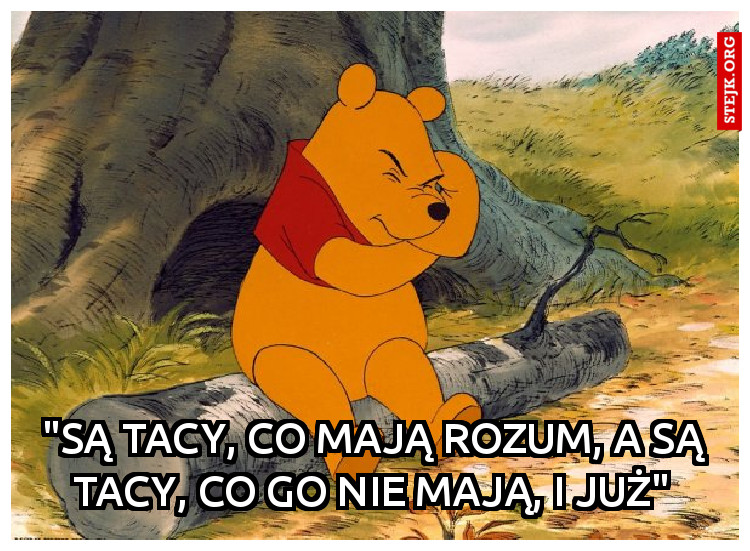 "Są tacy, co mają rozum, a są tacy, co go nie mają, i już"