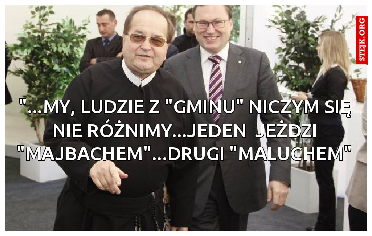 "...MY, LUDZIE Z "GMINU" NICZYM SIĘ NIE RÓŻNIMY...JEDEN  JEŻDZI "MAJBACHEM"...DRUGI "MALUCHEM"