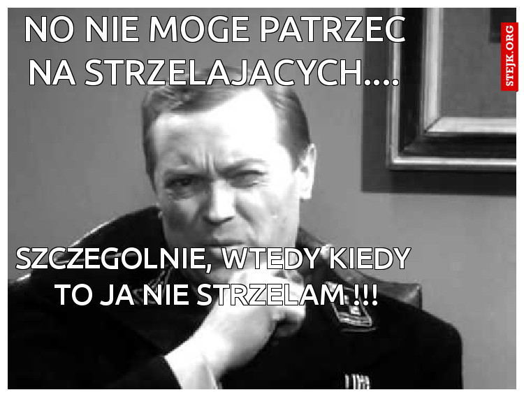 NO NIE MOGE PATRZEC NA STRZELAJACYCH....