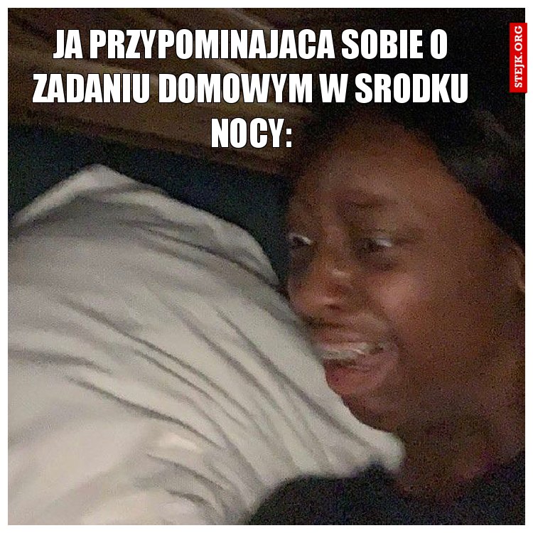 ja przypominajaca sobie o zadaniu domowym w srodku nocy: