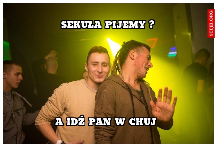SEKUŁA PIJEMY ?
