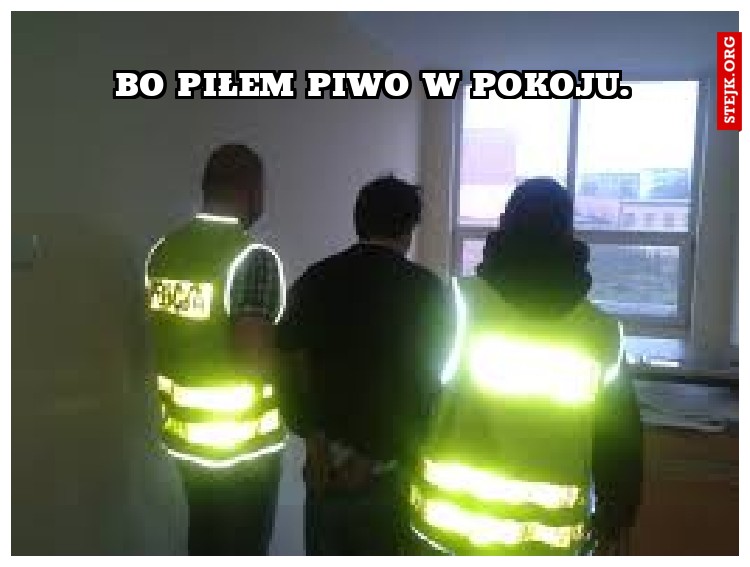 Bo piłem piwo w pokoju.