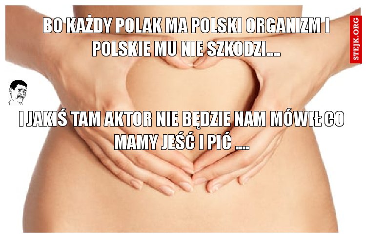 Bo każdy Polak ma polski organizm i polskie mu nie szkodzi....