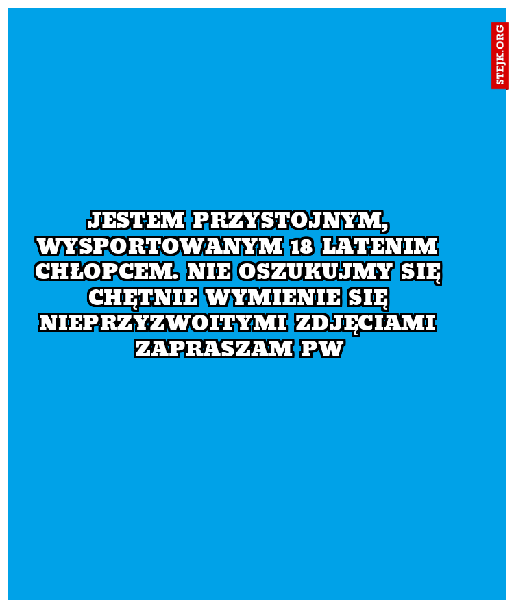 Jestem przystojnym, wysportowanym 18 latenim chłopcem. Nie oszukujmy się chętnie wymienie się nieprzyzwoitymi zdjęciami zapraszam pw