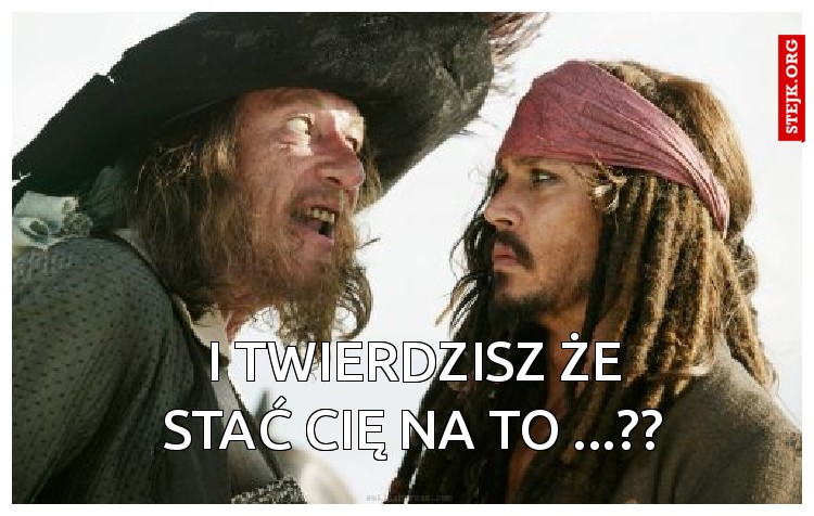 I twierdzisz że stać cię na to ...??
