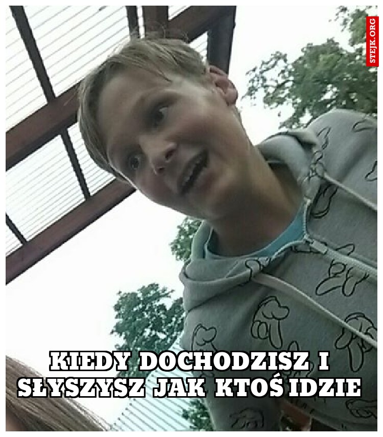 kiedy  dochodzisz  i  słyszysz  jak  ktoś idzie 