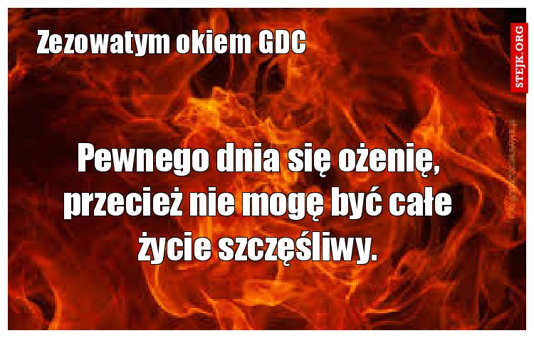 Pewnego dnia się ożenię, przecież nie mogę być całe życie szczęśliwy.