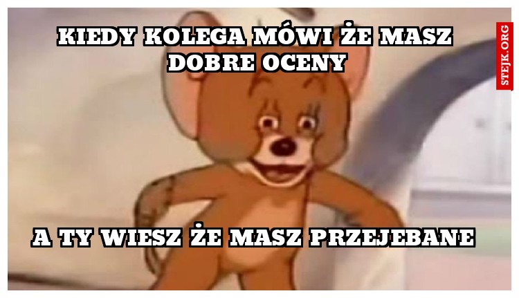 kiedy kolega mówi że masz dobre oceny