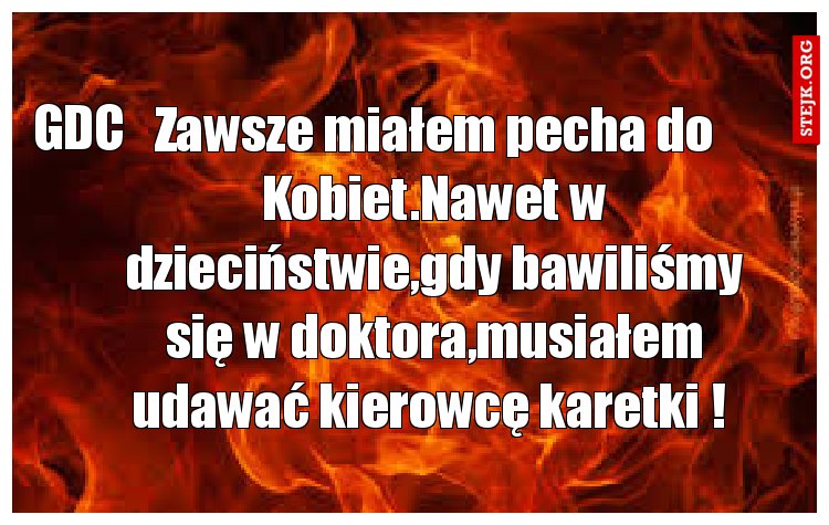 Zawsze miałem pecha do Kobiet.Nawet w dzieciństwie,gdy bawiliśmy się w doktora,musiałem udawać kierowcę karetki ! 