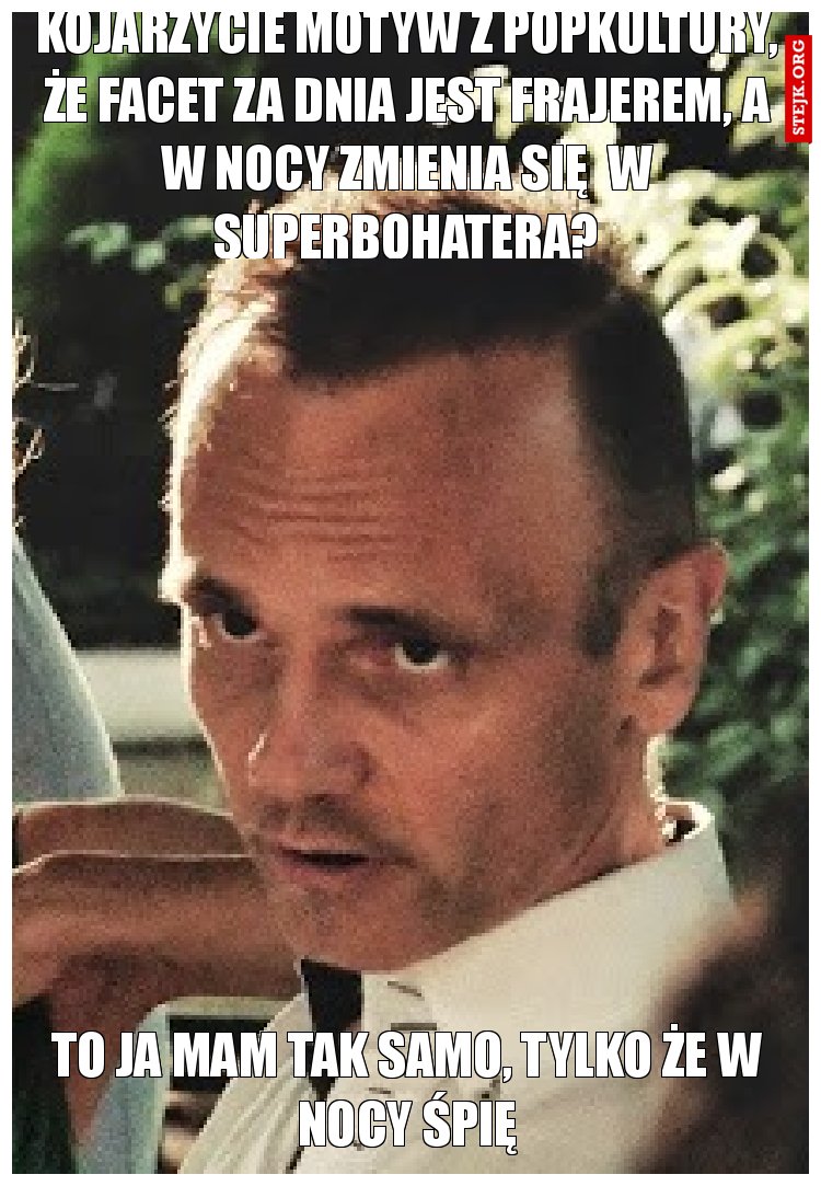 kojarzycie motyw z popkultury, że facet za dnia jest frajerem, a w nocy zmienia się  w superbohatera?