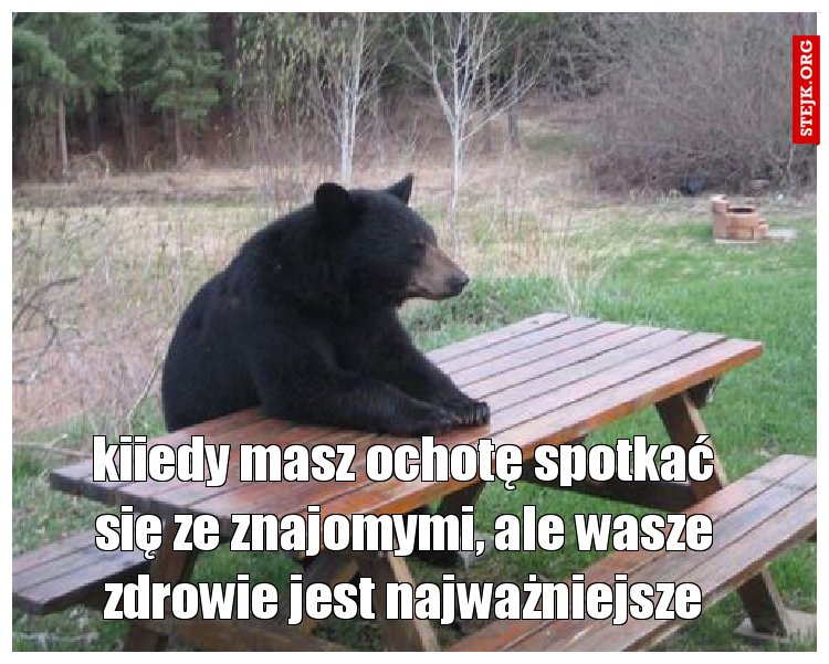 kiiedy masz ochotę spotkać się ze znajomymi, ale wasze zdrowie jest najważniejsze