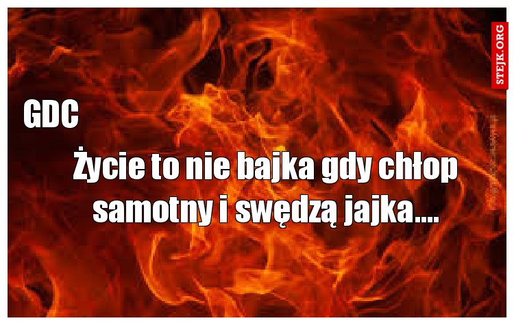 Życie to nie bajka gdy chłop samotny i swędzą jajka….
