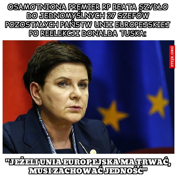 Osamotniona premier RP Beata Szydło do jednomyślnych 27 szefów pozostałych państw Unii Europejskiej po reelekcji Donalda Tuska:
