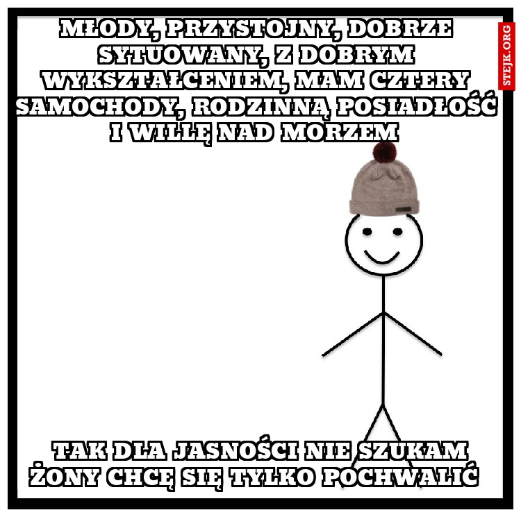Młody, przystojny, dobrze sytuowany, z dobrym wykształceniem, mam cztery samochody, rodzinną posiadłość i willę nad morzem 