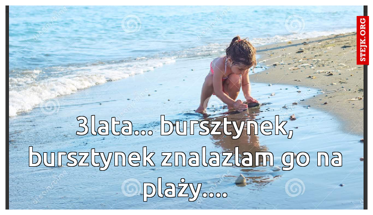 3lata... bursztynek, bursztynek znalazlam go na plaży....