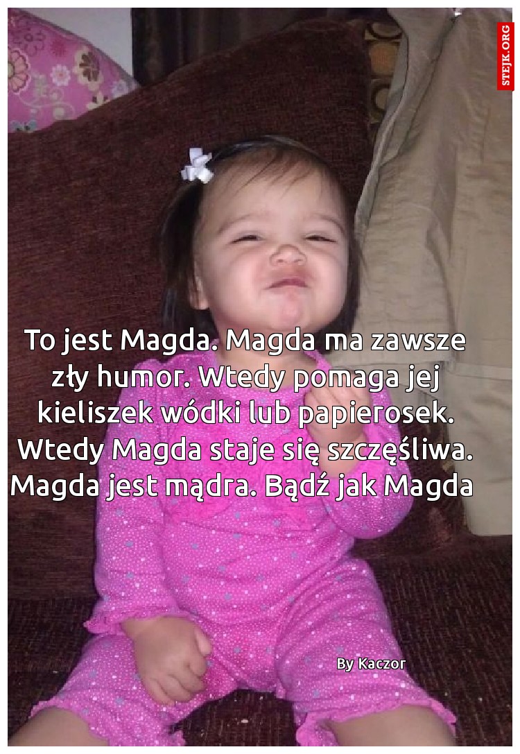To jest Magda. Magda ma zawsze zły humor. Wtedy pomaga jej kieliszek wódki lub papierosek. Wtedy Magda staje się szczęśliwa. Magda jest mądra. Bądź jak Magda 