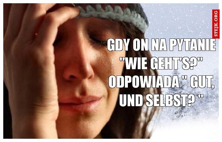 Gdy on na pytanie "Wie geht's?" odpowiada " Gut, und selbst? "