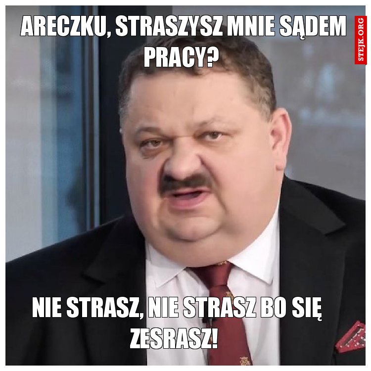 Areczku, straszysz mnie sądem pracy? 