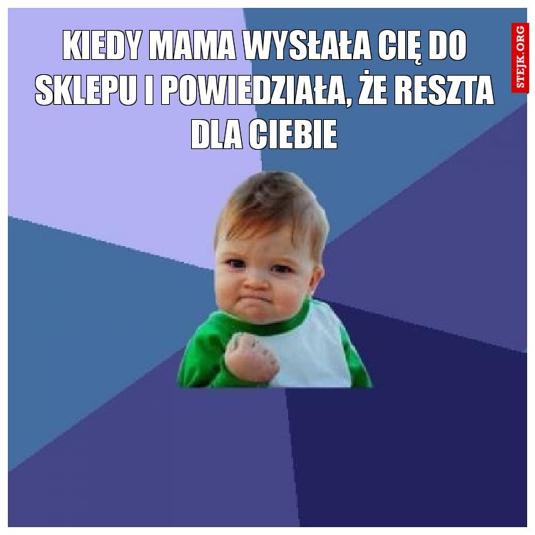 Kiedy mama wysłała cię do sklepu i powiedziaŁA, ŻE RESZTA DLA CIEBIE